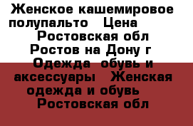 Женское кашемировое полупальто › Цена ­ 3 600 - Ростовская обл., Ростов-на-Дону г. Одежда, обувь и аксессуары » Женская одежда и обувь   . Ростовская обл.